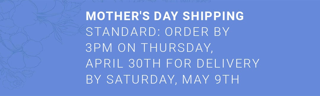 Mother's Day Shipping — Order by 3PM Thursday April 30th for delivery by Saturday May 9th