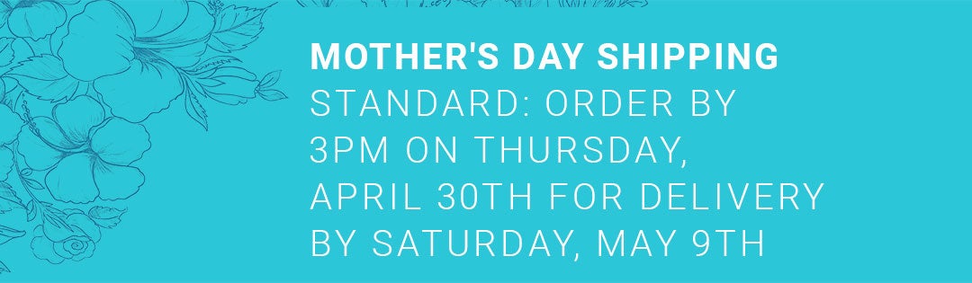 Mother's Day Shipping — Order by 3PM Thursday April 30th for delivery by Saturday May 9th