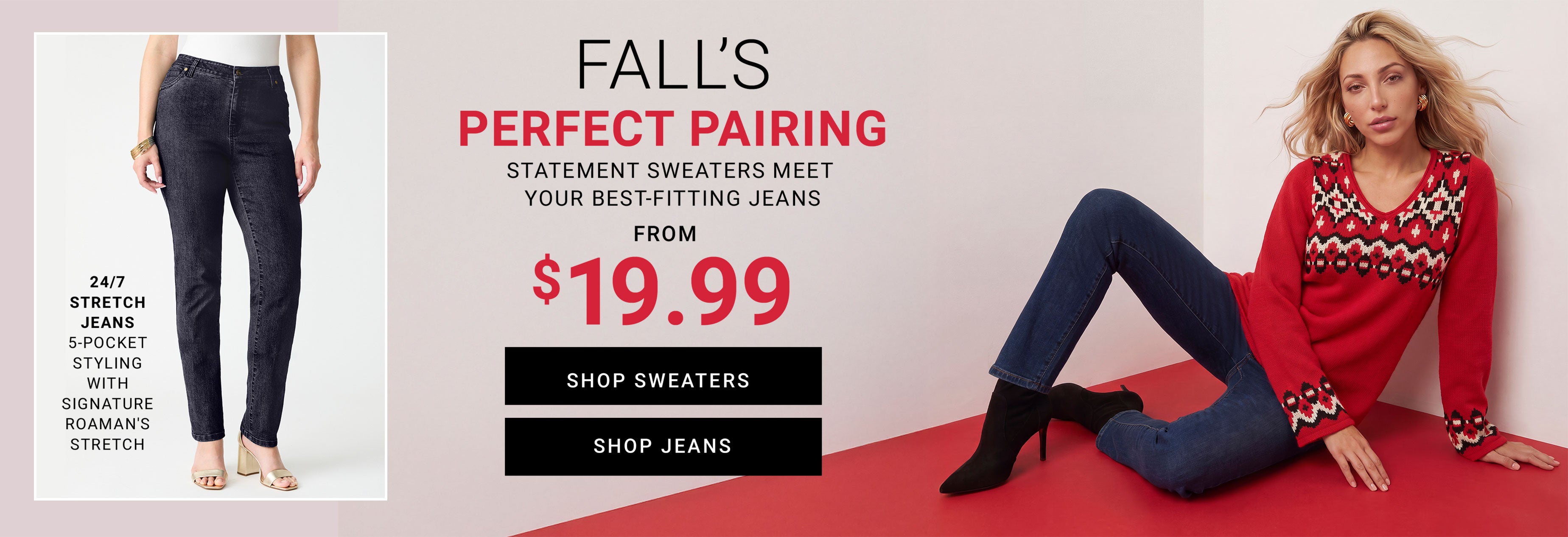 Fall’s Perfect Pairing — statement sweaters meet your best-fitting jeans, from $19.99. 24/7 stretch jeans, 5-pocket styling with signature Roaman’s stretch. Shop Sweaters, Shop Jeans