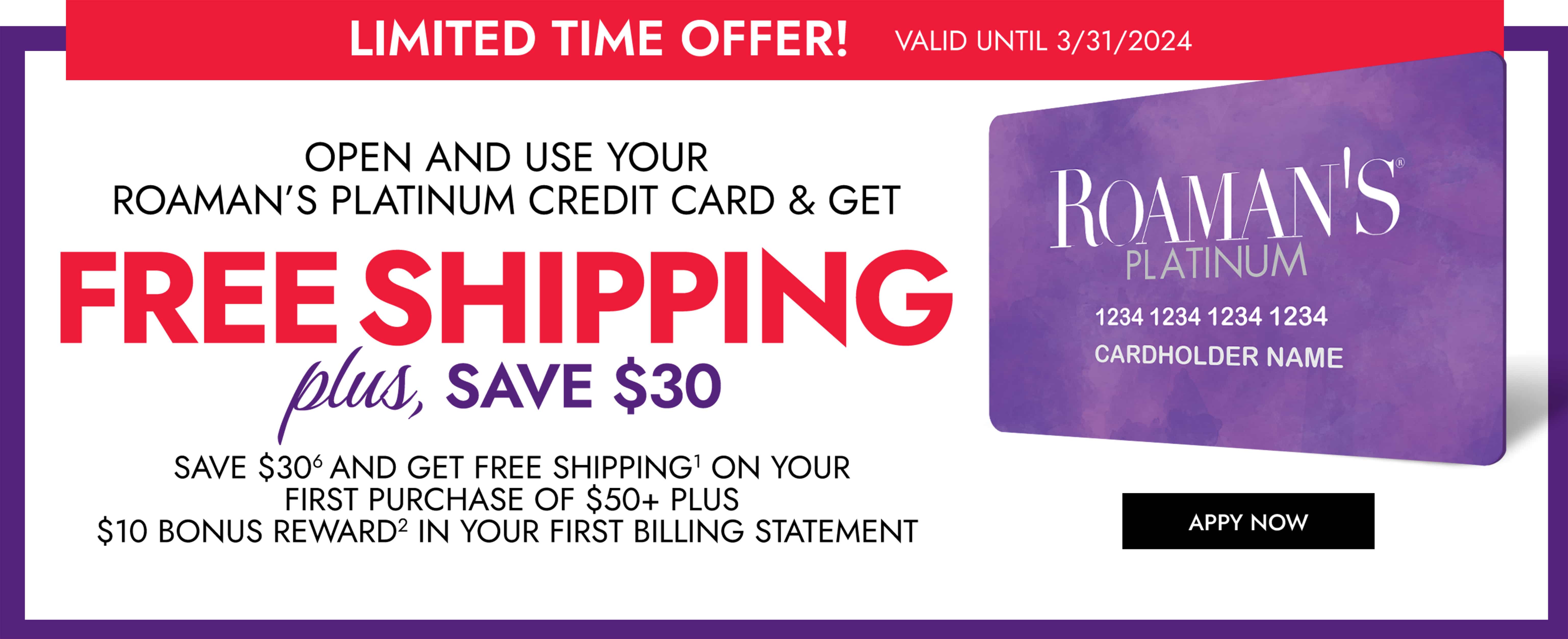 Limited time offer! Free shipping plus save $30 with Roaman's Platinum Credit Card